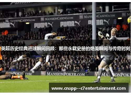 英超历史经典进球瞬间回顾:那些永载史册的绝美瞬间与传奇时刻 英超历史经典进球瞬间回顾:那些永载史册的绝美瞬间与传奇时刻