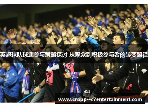 英超球队球迷参与策略探讨 从观众到积极参与者的转变路径 英超球队球迷参与策略探讨 从观众到积极参与者的转变路径
