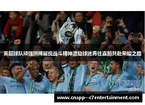 英超球队顽强拼搏展现战斗精神激励球迷勇往直前共赴荣耀之路 英超球队顽强拼搏展现战斗精神激励球迷勇往直前共赴荣耀之路