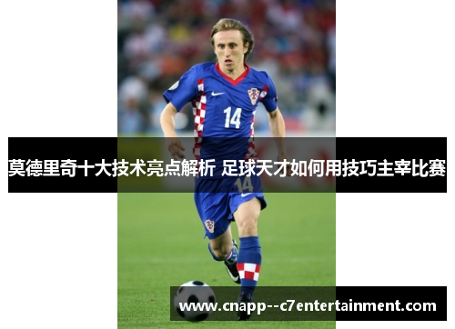 莫德里奇十大技术亮点解析 足球天才如何用技巧主宰比赛 莫德里奇十大技术亮点解析 足球天才如何用技巧主宰比赛