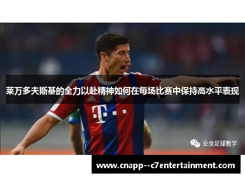莱万多夫斯基的全力以赴精神如何在每场比赛中保持高水平表现 莱万多夫斯基的全力以赴精神如何在每场比赛中保持高水平表现