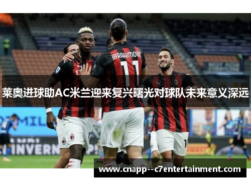 莱奥进球助AC米兰迎来复兴曙光对球队未来意义深远 莱奥进球助AC米兰迎来复兴曙光对球队未来意义深远