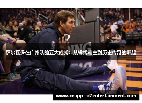 萨尔瓦多在广州队的五大成就:从锋线霸主到历史传奇的崛起 萨尔瓦多在广州队的五大成就:从锋线霸主到历史传奇的崛起