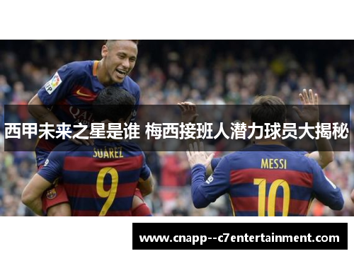 西甲未来之星是谁 梅西接班人潜力球员大揭秘