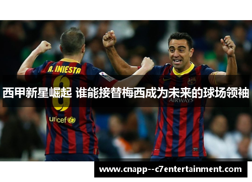 西甲新星崛起 谁能接替梅西成为未来的球场领袖 西甲新星崛起 谁能接替梅西成为未来的球场领袖
