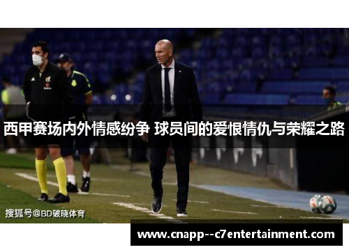 西甲赛场内外情感纷争 球员间的爱恨情仇与荣耀之路