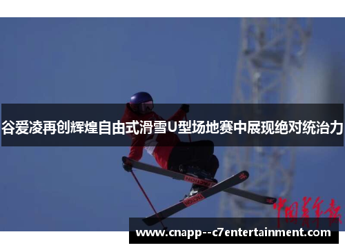 谷爱凌再创辉煌自由式滑雪U型场地赛中展现绝对统治力 谷爱凌再创辉煌自由式滑雪U型场地赛中展现绝对统治力