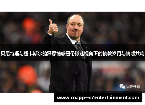 贝尼特斯与纽卡斯尔的深厚情感纽带球迷视角下的执教岁月与情感共鸣 贝尼特斯与纽卡斯尔的深厚情感纽带球迷视角下的执教岁月与情感共鸣