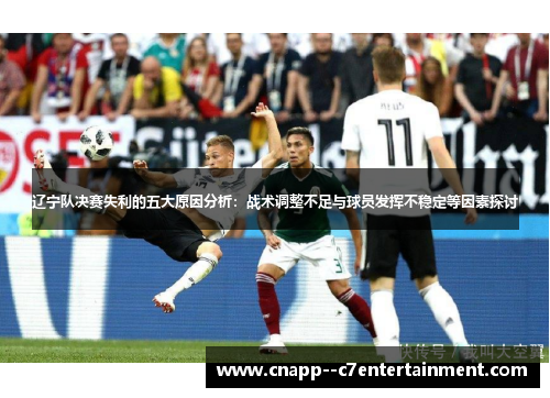 辽宁队决赛失利的五大原因分析:战术调整不足与球员发挥不稳定等因素探讨 辽宁队决赛失利的五大原因分析:战术调整不足与球员发挥不稳定等因素探讨