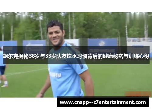 胡尔克揭秘38岁与33岁队友饮水习惯背后的健康秘密与训练心得 胡尔克揭秘38岁与33岁队友饮水习惯背后的健康秘密与训练心得