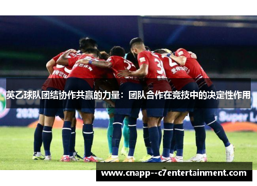 英乙球队团结协作共赢的力量：团队合作在竞技中的决定性作用