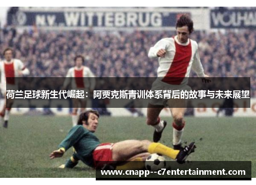 荷兰足球新生代崛起:阿贾克斯青训体系背后的故事与未来展望 荷兰足球新生代崛起:阿贾克斯青训体系背后的故事与未来展望
