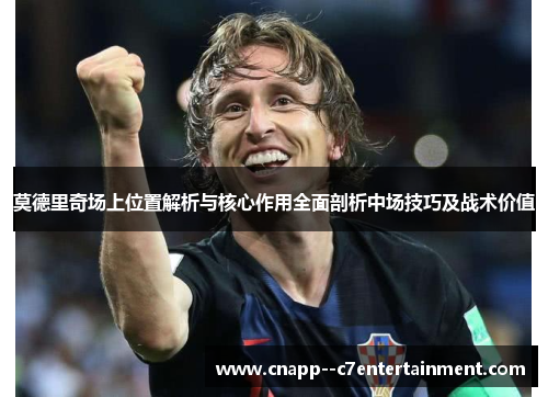 莫德里奇场上位置解析与核心作用全面剖析中场技巧及战术价值