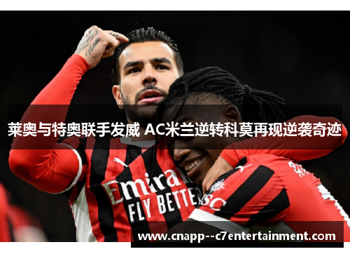 莱奥与特奥联手发威 AC米兰逆转科莫再现逆袭奇迹 莱奥与特奥联手发威 AC米兰逆转科莫再现逆袭奇迹