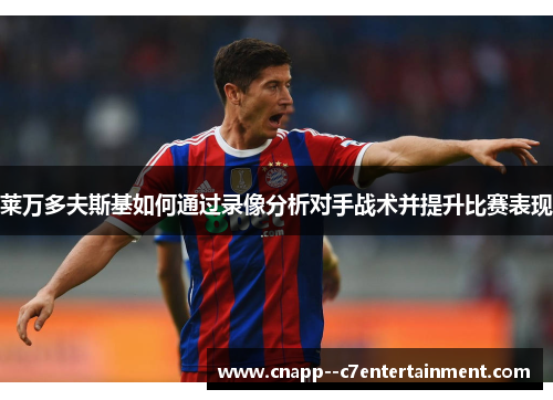 莱万多夫斯基如何通过录像分析对手战术并提升比赛表现