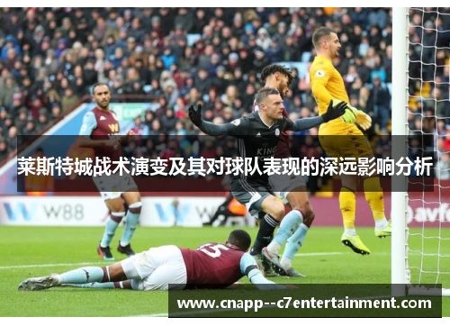 莱斯特城战术演变及其对球队表现的深远影响分析 莱斯特城战术演变及其对球队表现的深远影响分析
