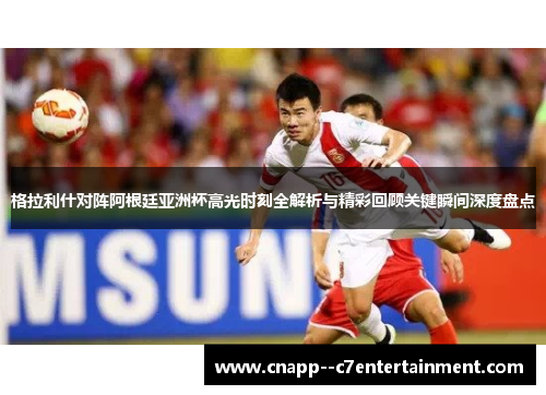 格拉利什对阵阿根廷亚洲杯高光时刻全解析与精彩回顾关键瞬间深度盘点