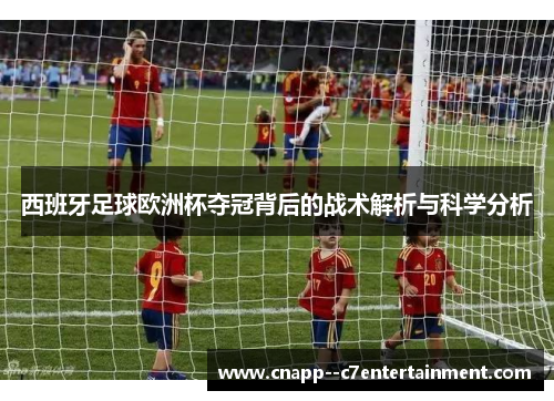 西班牙足球欧洲杯夺冠背后的战术解析与科学分析