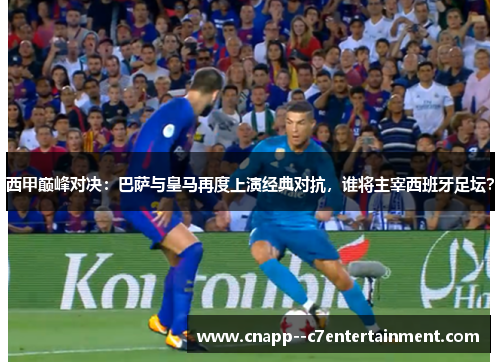 西甲巅峰对决:巴萨与皇马再度上演经典对抗,谁将主宰西班牙足坛? 西甲巅峰对决:巴萨与皇马再度上演经典对抗,谁将主宰西班牙足坛?