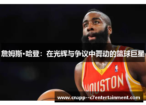 詹姆斯·哈登:在光辉与争议中舞动的篮球巨星 詹姆斯·哈登:在光辉与争议中舞动的篮球巨星