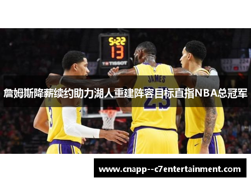 詹姆斯降薪续约助力湖人重建阵容目标直指NBA总冠军 詹姆斯降薪续约助力湖人重建阵容目标直指NBA总冠军