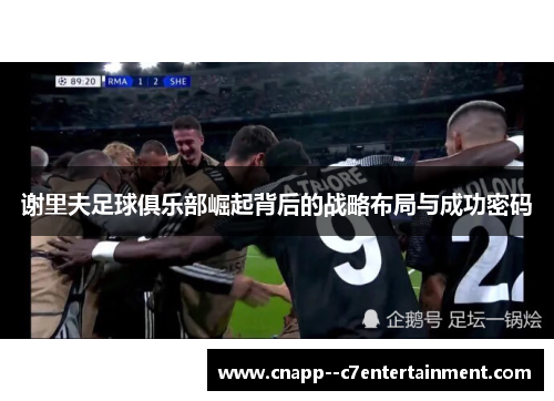谢里夫足球俱乐部崛起背后的战略布局与成功密码 谢里夫足球俱乐部崛起背后的战略布局与成功密码