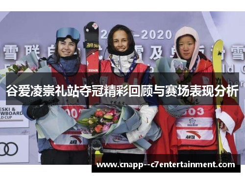 谷爱凌崇礼站夺冠精彩回顾与赛场表现分析 谷爱凌崇礼站夺冠精彩回顾与赛场表现分析