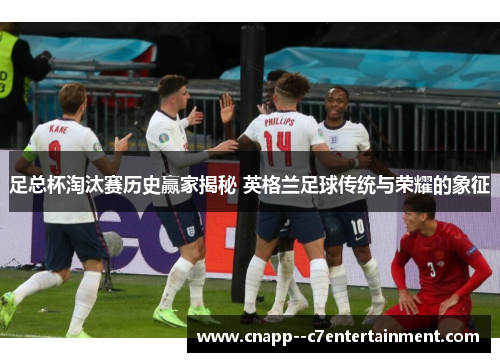 足总杯淘汰赛历史赢家揭秘 英格兰足球传统与荣耀的象征