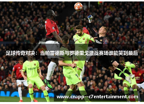 足球传奇对决：当帕雷德斯与罗德里戈激战赛场谁能笑到最后