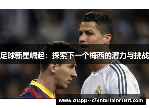 足球新星崛起:探索下一个梅西的潜力与挑战 足球新星崛起:探索下一个梅西的潜力与挑战