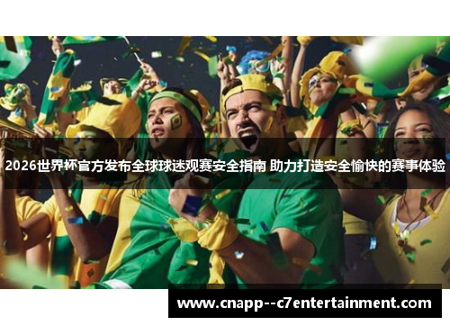 2026世界杯官方发布全球球迷观赛安全指南 助力打造安全愉快的赛事体验 2026世界杯官方发布全球球迷观赛安全指南 助力打造安全愉快的赛事体验