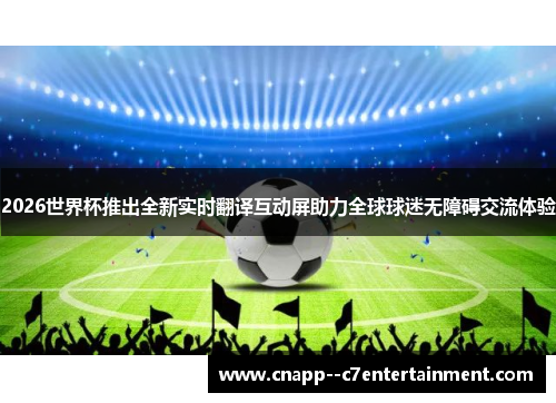 2026世界杯推出全新实时翻译互动屏助力全球球迷无障碍交流体验 2026世界杯推出全新实时翻译互动屏助力全球球迷无障碍交流体验