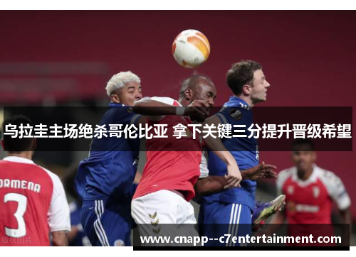 乌拉圭主场绝杀哥伦比亚 拿下关键三分提升晋级希望 乌拉圭主场绝杀哥伦比亚 拿下关键三分提升晋级希望