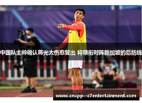中国队主帅确认蒋光太伤愈复出 将领衔对阵新加坡的后防线