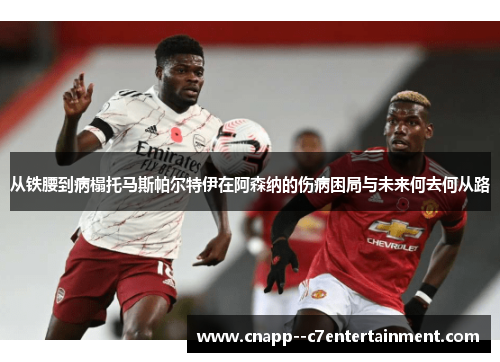 从铁腰到病榻托马斯帕尔特伊在阿森纳的伤病困局与未来何去何从路 从铁腰到病榻托马斯帕尔特伊在阿森纳的伤病困局与未来何去何从路