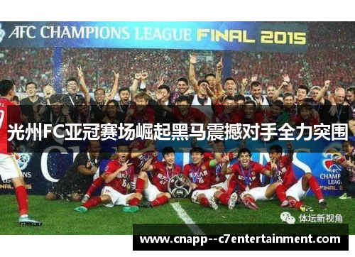 光州FC亚冠赛场崛起黑马震撼对手全力突围 光州FC亚冠赛场崛起黑马震撼对手全力突围