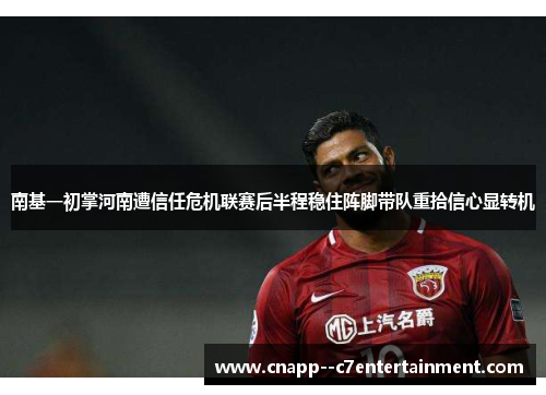 南基一初掌河南遭信任危机联赛后半程稳住阵脚带队重拾信心显转机 南基一初掌河南遭信任危机联赛后半程稳住阵脚带队重拾信心显转机