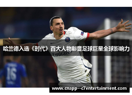 哈兰德入选《时代》百大人物彰显足球巨星全球影响力 哈兰德入选《时代》百大人物彰显足球巨星全球影响力