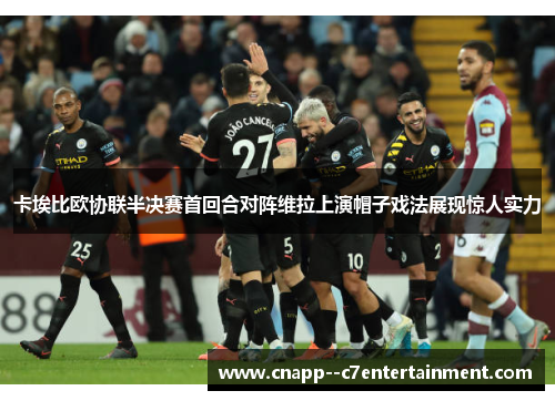 卡埃比欧协联半决赛首回合对阵维拉上演帽子戏法展现惊人实力