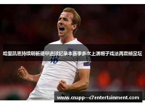 哈里凯恩持续刷新德甲进球纪录本赛季多次上演帽子戏法再震撼足坛 哈里凯恩持续刷新德甲进球纪录本赛季多次上演帽子戏法再震撼足坛
