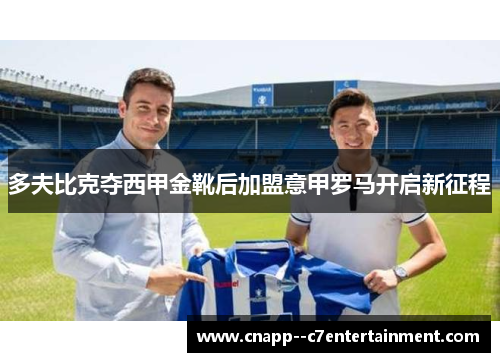 多夫比克夺西甲金靴后加盟意甲罗马开启新征程 多夫比克夺西甲金靴后加盟意甲罗马开启新征程