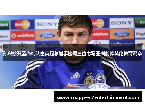 孙兴慜升至热刺队史英超总射手榜第三位书写亚洲前锋英伦传奇篇章 孙兴慜升至热刺队史英超总射手榜第三位书写亚洲前锋英伦传奇篇章