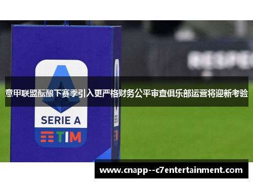 意甲联盟酝酿下赛季引入更严格财务公平审查俱乐部运营将迎新考验 意甲联盟酝酿下赛季引入更严格财务公平审查俱乐部运营将迎新考验