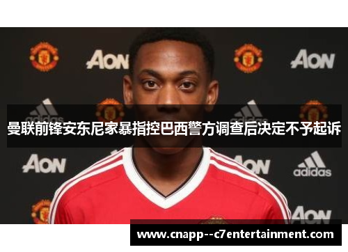 曼联前锋安东尼家暴指控巴西警方调查后决定不予起诉