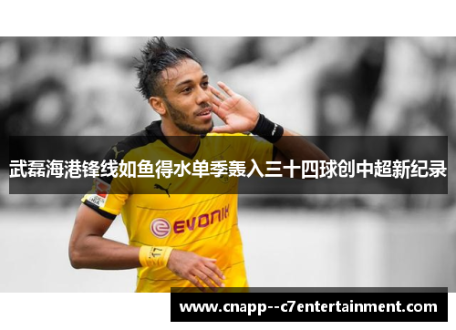 武磊海港锋线如鱼得水单季轰入三十四球创中超新纪录