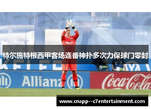 特尔施特根西甲客场连番神扑多次力保球门零封
