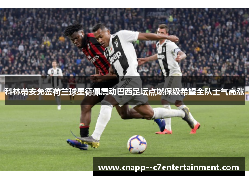 科林蒂安免签荷兰球星德佩震动巴西足坛点燃保级希望全队士气高涨