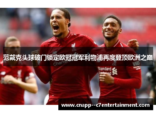 范戴克头球破门锁定欧冠冠军利物浦再度登顶欧洲之巅