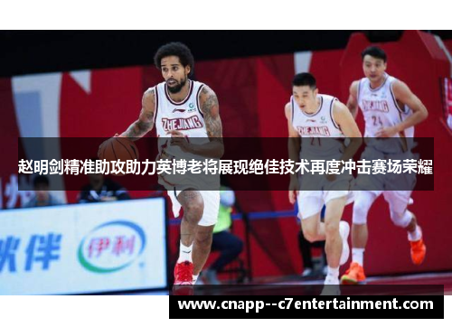 赵明剑精准助攻助力英博老将展现绝佳技术再度冲击赛场荣耀