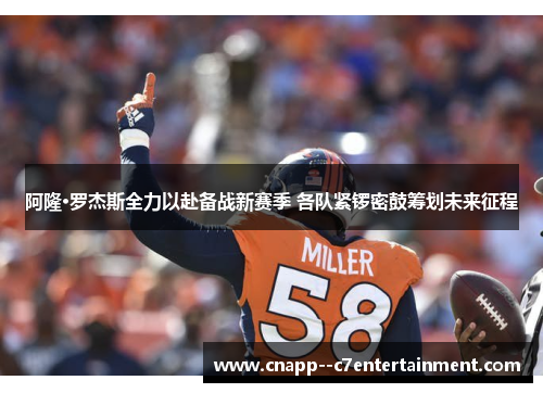 阿隆·罗杰斯全力以赴备战新赛季 各队紧锣密鼓筹划未来征程 阿隆·罗杰斯全力以赴备战新赛季 各队紧锣密鼓筹划未来征程
